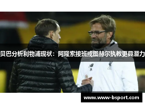 贝巴分析利物浦现状:阿隆索接班或图赫尔执教更具潜力 贝巴分析利物浦现状:阿隆索接班或图赫尔执教更具潜力
