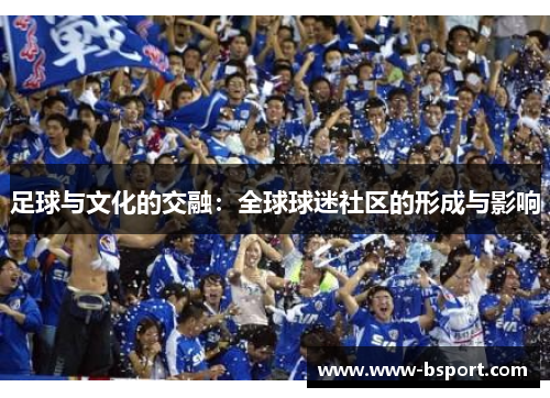 足球与文化的交融:全球球迷社区的形成与影响 足球与文化的交融:全球球迷社区的形成与影响