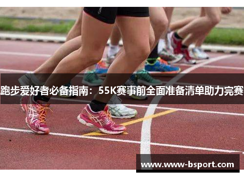 跑步爱好者必备指南:55K赛事前全面准备清单助力完赛 跑步爱好者必备指南:55K赛事前全面准备清单助力完赛