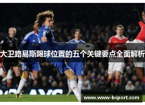 大卫路易斯踢球位置的五个关键要点全面解析 大卫路易斯踢球位置的五个关键要点全面解析