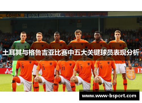 土耳其与格鲁吉亚比赛中五大关键球员表现分析 土耳其与格鲁吉亚比赛中五大关键球员表现分析
