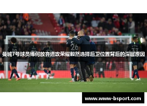 曼城7号球员缘何放弃进攻荣耀毅然选择后卫位置背后的深层原因