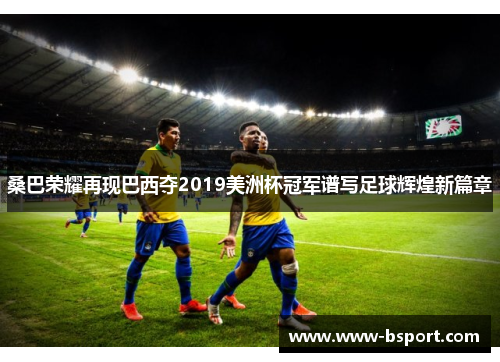 桑巴荣耀再现巴西夺2019美洲杯冠军谱写足球辉煌新篇章 桑巴荣耀再现巴西夺2019美洲杯冠军谱写足球辉煌新篇章