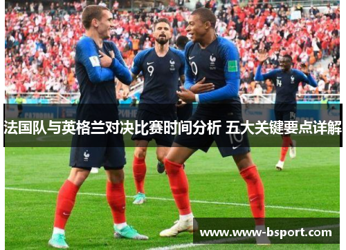 法国队与英格兰对决比赛时间分析 五大关键要点详解