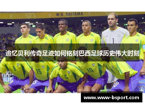 追忆贝利传奇足迹如何铭刻巴西足球历史伟大时刻 追忆贝利传奇足迹如何铭刻巴西足球历史伟大时刻