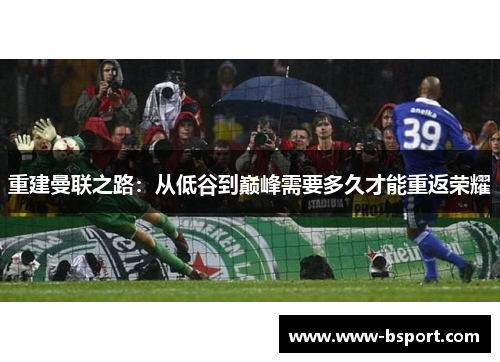 重建曼联之路：从低谷到巅峰需要多久才能重返荣耀