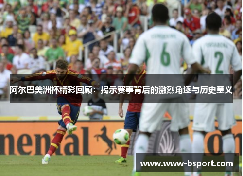 阿尔巴美洲杯精彩回顾:揭示赛事背后的激烈角逐与历史意义 阿尔巴美洲杯精彩回顾:揭示赛事背后的激烈角逐与历史意义