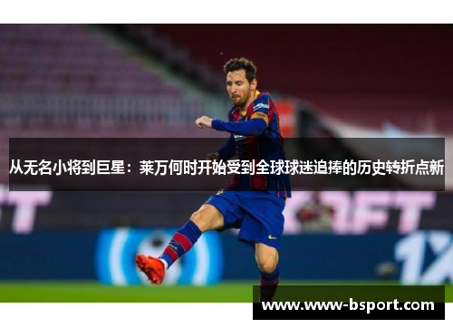 从无名小将到巨星:莱万何时开始受到全球球迷追捧的历史转折点新 从无名小将到巨星:莱万何时开始受到全球球迷追捧的历史转折点新