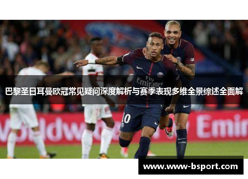 巴黎圣日耳曼欧冠常见疑问深度解析与赛季表现多维全景综述全面解 巴黎圣日耳曼欧冠常见疑问深度解析与赛季表现多维全景综述全面解