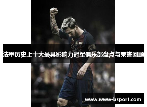 法甲历史上十大最具影响力冠军俱乐部盘点与荣誉回顾 法甲历史上十大最具影响力冠军俱乐部盘点与荣誉回顾