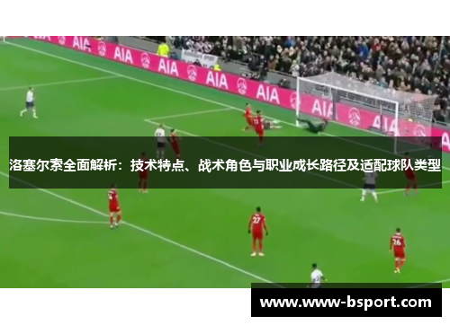 洛塞尔索全面解析:技术特点、战术角色与职业成长路径及适配球队类型 洛塞尔索全面解析:技术特点、战术角色与职业成长路径及适配球队类型