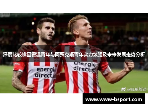 深度比较埃因霍温青年与阿贾克斯青年实力孰强及未来发展走势分析 深度比较埃因霍温青年与阿贾克斯青年实力孰强及未来发展走势分析