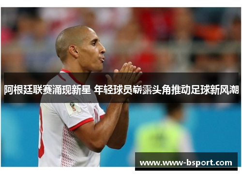 阿根廷联赛涌现新星 年轻球员崭露头角推动足球新风潮 阿根廷联赛涌现新星 年轻球员崭露头角推动足球新风潮