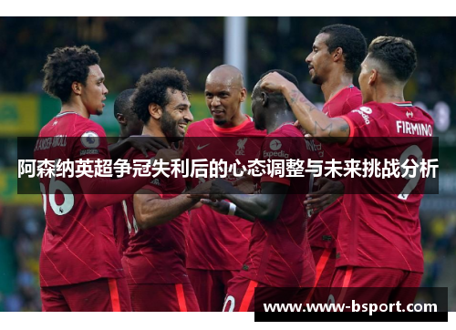 阿森纳英超争冠失利后的心态调整与未来挑战分析 阿森纳英超争冠失利后的心态调整与未来挑战分析
