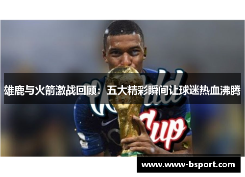 雄鹿与火箭激战回顾:五大精彩瞬间让球迷热血沸腾 雄鹿与火箭激战回顾:五大精彩瞬间让球迷热血沸腾