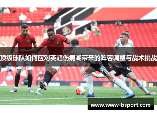 顶级球队如何应对英超伤病潮带来的阵容调整与战术挑战 顶级球队如何应对英超伤病潮带来的阵容调整与战术挑战