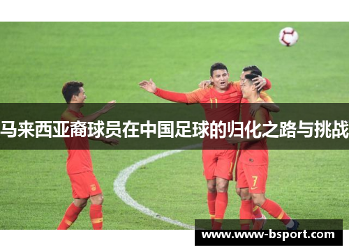 马来西亚裔球员在中国足球的归化之路与挑战