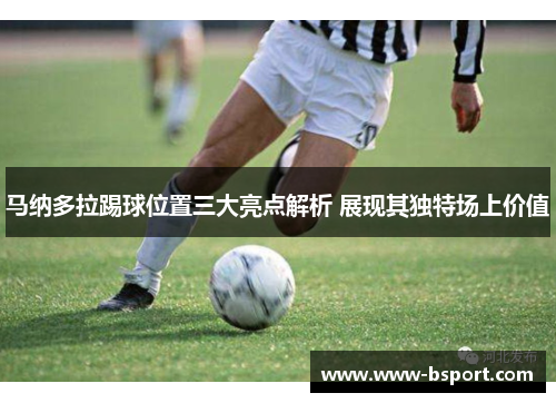 马纳多拉踢球位置三大亮点解析 展现其独特场上价值