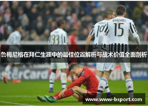 鲁梅尼格在拜仁生涯中的最佳位置解析与战术价值全面剖析