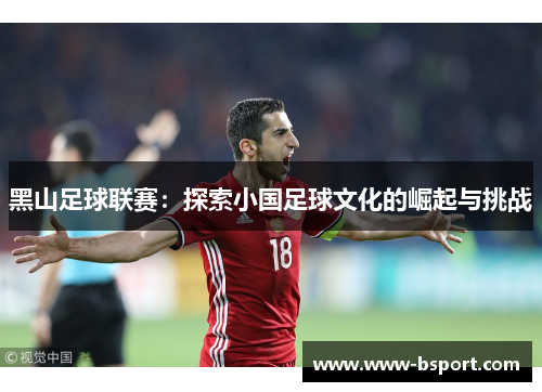黑山足球联赛:探索小国足球文化的崛起与挑战 黑山足球联赛:探索小国足球文化的崛起与挑战