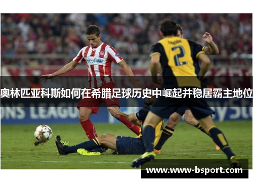 奥林匹亚科斯如何在希腊足球历史中崛起并稳居霸主地位