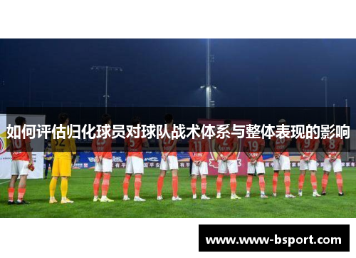 如何评估归化球员对球队战术体系与整体表现的影响