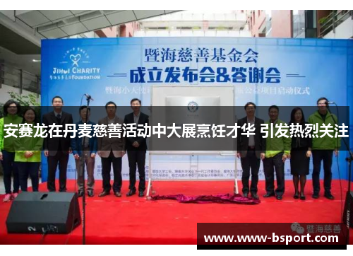 安赛龙在丹麦慈善活动中大展烹饪才华 引发热烈关注