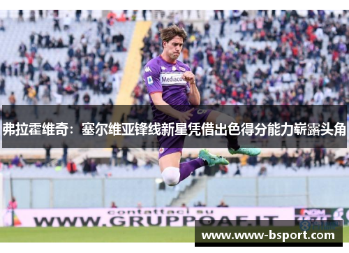 弗拉霍维奇：塞尔维亚锋线新星凭借出色得分能力崭露头角